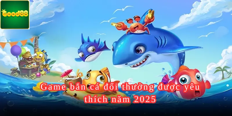 Game bắn cá đổi thưởng được yêu thích năm 2025