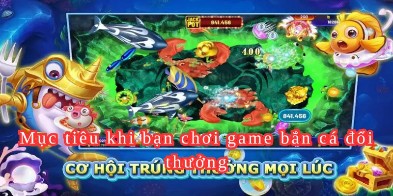 Mục tiêu khi bạn chơi game bắn cá đổi thưởng