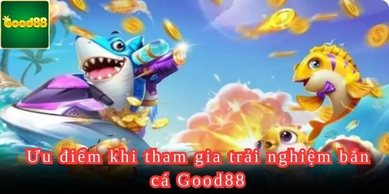 Tham gia bắn cá Good88 và tận hưởng nhiều ưu điểm hấp dẫn