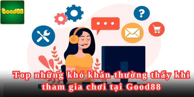 Top những khó khăn thường thấy khi tham gia chơi tại Good88