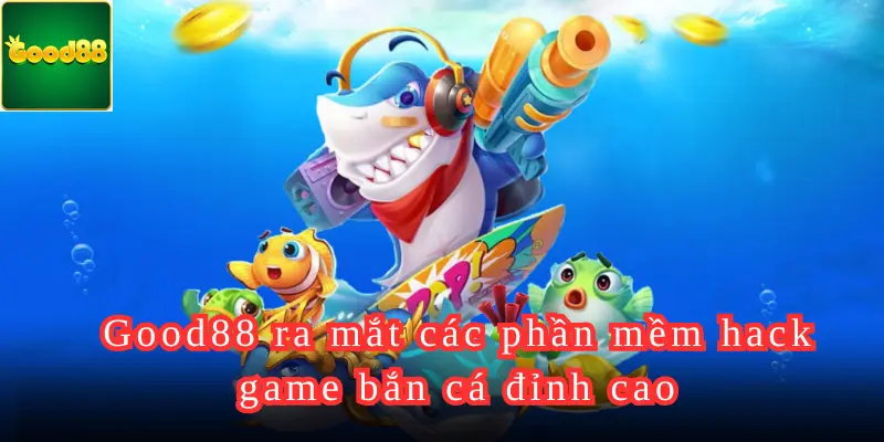 Good88 ra mắt các phần mềm hack game bắn cá đỉnh cao