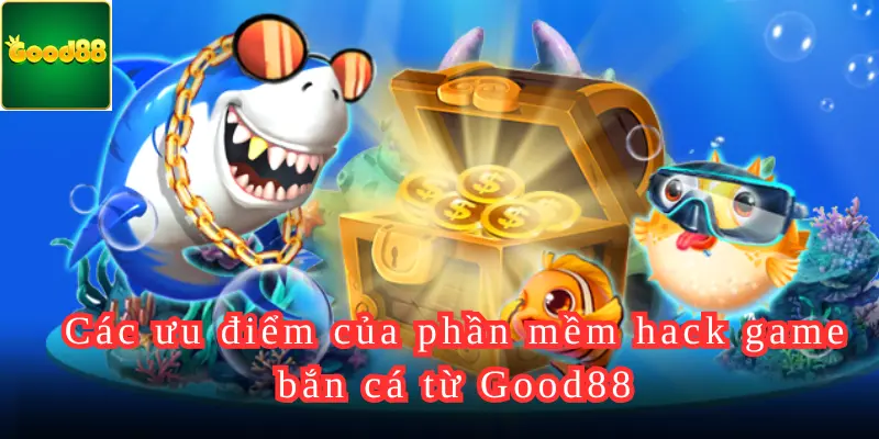 Các ưu điểm của phần mềm hack game bắn cá từ Good88