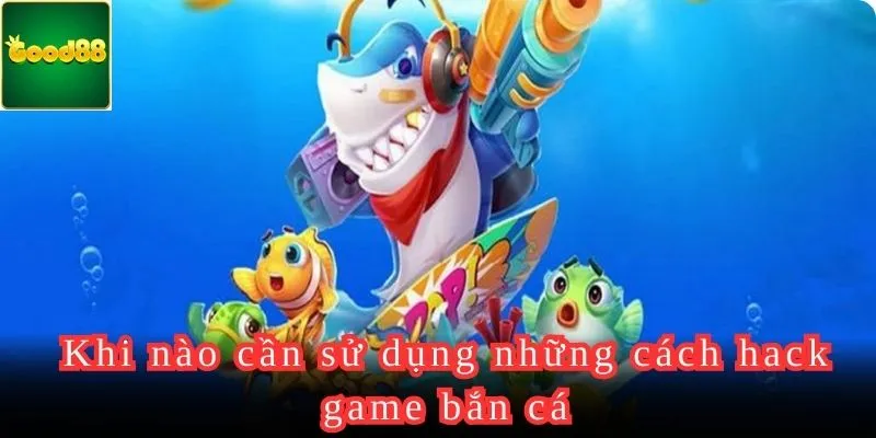 Nên sử dụng những cách hack game bắn cá trong trường hợp nào