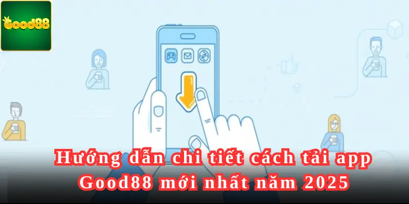 Hướng dẫn chi tiết cách tải app Good88 mới nhất năm 2025