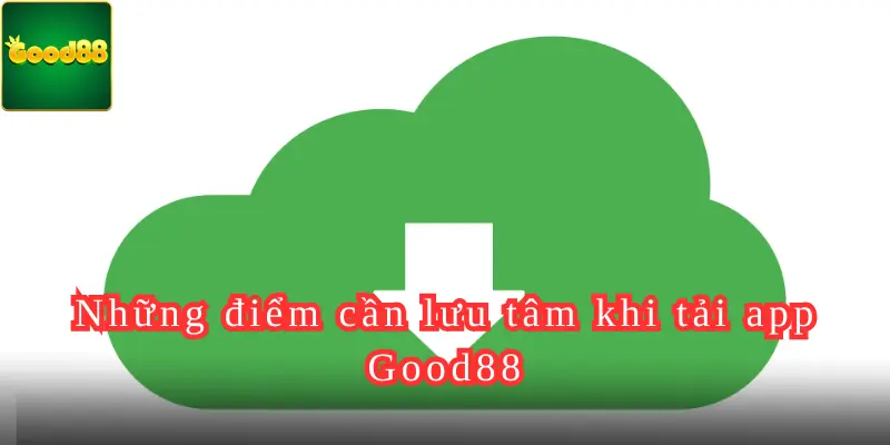 Những điểm cần lưu tâm khi tải app Good88