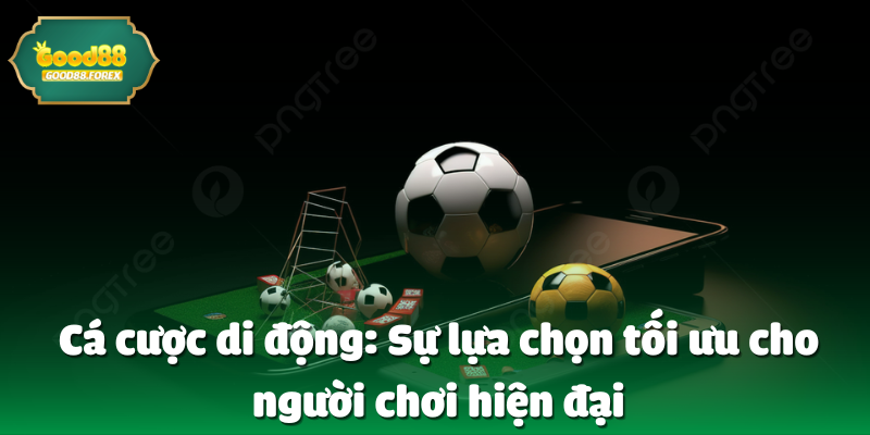 Cá cược di động: Sự lựa chọn tối ưu cho người chơi hiện đại