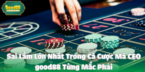 Sai Lầm Lớn Nhất Trong Cá Cược Mà CEO good88 Từng Mắc Phải
