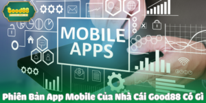 Phiên Bản App Mobile Của Nhà Cái Good88 Có Gì