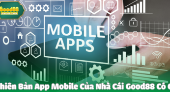 Phiên Bản App Mobile Của Nhà Cái Good88 Có Gì