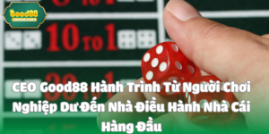 CEO Good88 Hành Trình Từ Người Chơi Nghiệp Dư Đến Nhà Điều Hành Nhà Cái Hàng Đầu