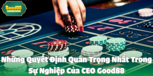 Những Quyết Định Quan Trọng Nhất Trong Sự Nghiệp Của CEO Good88