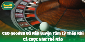 CEO good88 Đã Rèn Luyện Tâm Lý Thép Khi Cá Cược Như Thế Nào