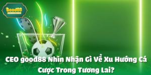 CEO good88 Nhìn Nhận Gì Về Xu Hướng Cá Cược Trong Tương Lai