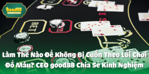 Làm Thế Nào Để Không Bị Cuốn Theo Lối Chơi Đổ Máu? CEO good88 Chia Sẻ Kinh Nghiệm