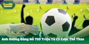 Anh Dương Bùng Nổ 750 Triệu Từ Cá Cược Thể Thao